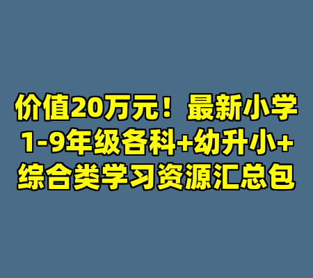 价值20万元！最新小学1-9年级各科+幼升小+综合类学习资源汇总包