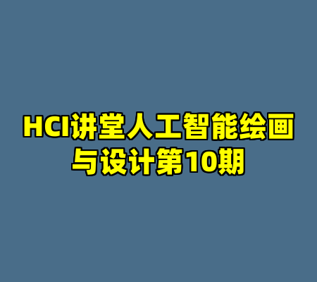 HCI讲堂人工智能绘画与设计第10期