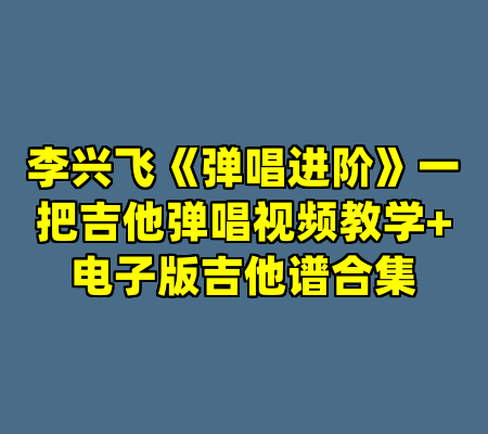 李兴飞《弹唱进阶》一把吉他弹唱视频教学+电子版吉他谱合集