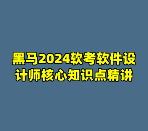黑马2024软考软件设计师核心知识点精讲-cc资源站