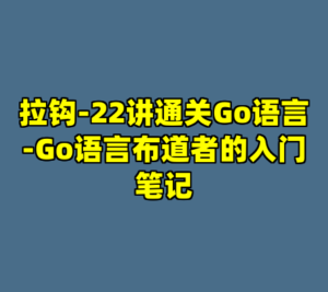 拉钩-22讲通关Go语言-Go语言布道者的入门笔记-cc资源站
