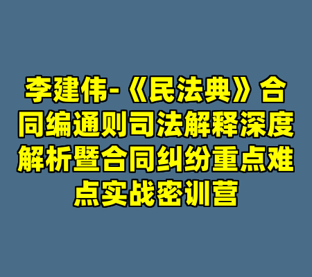 李建伟-《民法典》合同编通则司法解释深度解析暨合同纠纷重点难点实战密训营