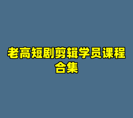 老高短剧剪辑学员课程合集