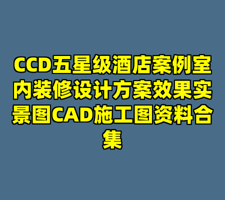 CCD五星级酒店案例室内装修设计方案效果实景图CAD施工图资料合集