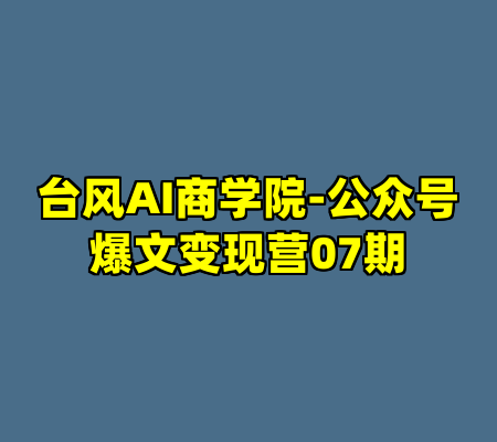 台风AI商学院-公众号爆文变现营07期