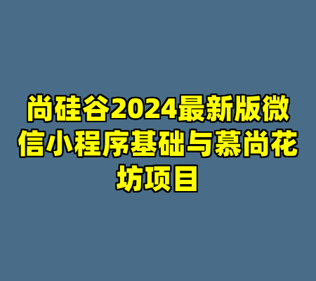 尚硅谷2024最新版微信小程序基础与慕尚花坊项目