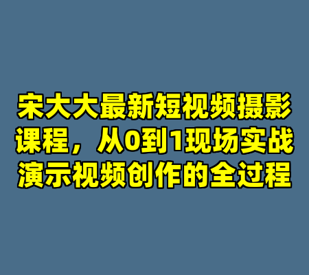 宋大大最新短视频摄影课程，从0到1现场实战演示视频创作的全过程