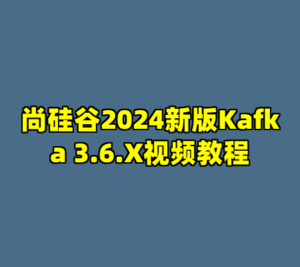 尚硅谷2024新版Kafka 3.6.X视频教程-cc资源站
