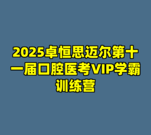 2025卓恒思迈尔第十一届口腔医考VIP学霸训练营-cc资源站