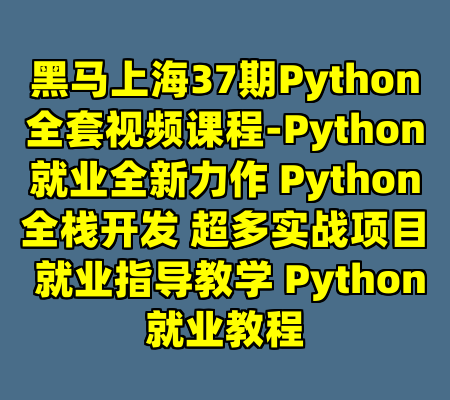 黑马上海37期Python全套视频课程-Python就业全新力作 Python全栈开发 超多实战项目 就业指导教学 Python就业教程