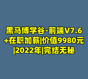 黑马博学谷-前端V7.6+在职加薪|价值9980元|2022年|完结无秘-cc资源站