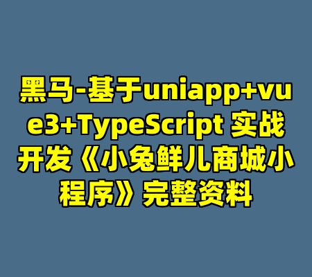 黑马-基于uniapp+vue3+TypeScript 实战开发《小兔鲜儿商城小程序》完整资料