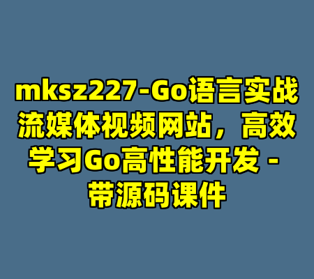 mksz227-Go语言实战流媒体视频网站，高效学习Go高性能开发 - 带源码课件