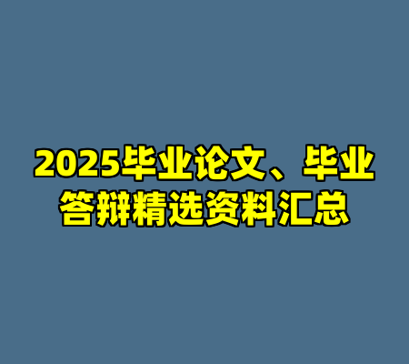 2025毕业论文、毕业答辩精选资料汇总