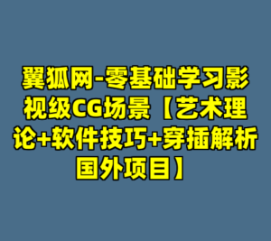 翼狐网-零基础学习影视级CG场景【艺术理论+软件技巧+穿插解析国外项目】-cc资源站