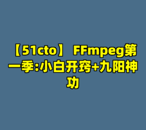 【51cto】 FFmpeg第一季:小白开窍+九阳神功-cc资源站
