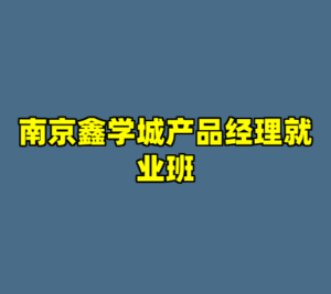 南京鑫学城产品经理就业班-cc资源站