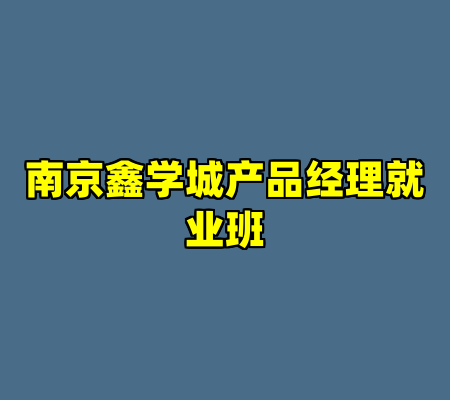 南京鑫学城产品经理就业班