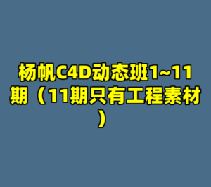杨帆C4D动态班1~11期（11期只有工程素材）-cc资源站