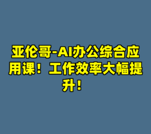 亚伦哥-AI办公综合应用课！工作效率大幅提升！-cc资源站