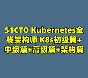 51CTO Kubernetes全栈架构师 K8s初级篇+中级篇+高级篇+架构篇-cc资源站
