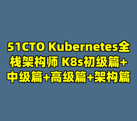 51CTO Kubernetes全栈架构师 K8s初级篇+中级篇+高级篇+架构篇