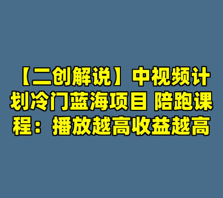 【二创解说】中视频计划冷门蓝海项目 陪跑课程：播放越高收益越高