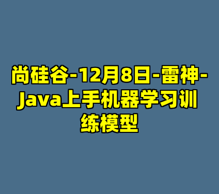 尚硅谷-12月8日-雷神-Java上手机器学习训练模型