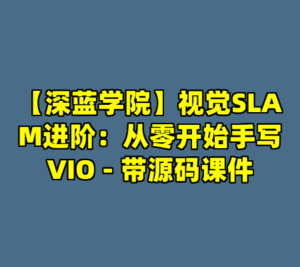 【深蓝学院】视觉SLAM进阶：从零开始手写VIO - 带源码课件-cc资源站