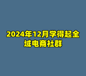 2024年12月学得起全域电商社群-cc资源站
