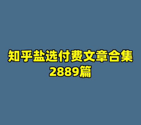 知乎盐选付费文章合集2889篇