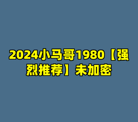 2024小马哥1980【强烈推荐】未加密