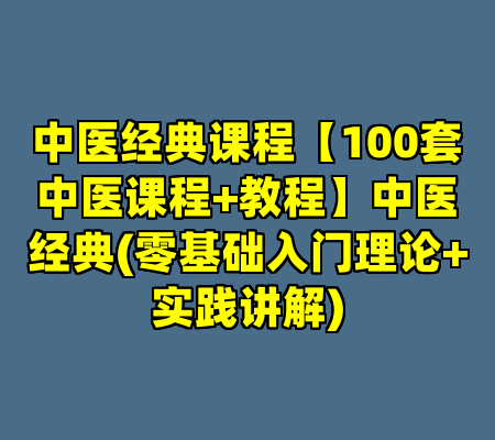 中医经典课程【100套中医课程+教程】中医经典(零基础入门理论+实践讲解)