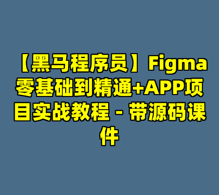 【黑马程序员】Figma零基础到精通+APP项目实战教程 - 带源码课件