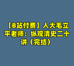 【B站付费】人大毛立平老师：纵观清史二十讲（完结）-cc资源站