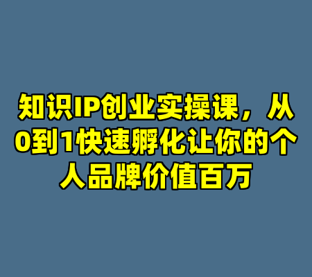 知识IP创业实操课，从0到1快速孵化让你的个人品牌价值百万