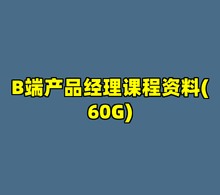 B端产品经理课程资料(60G)