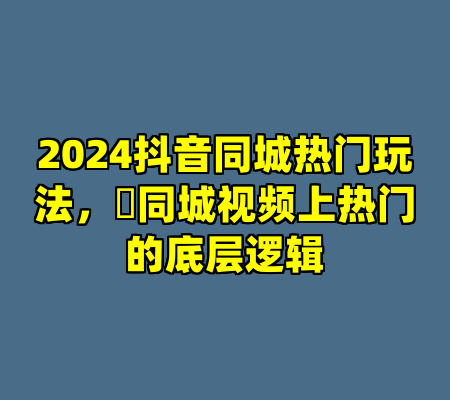 2024抖音同城热门玩法，​同城视频上热门的底层逻辑