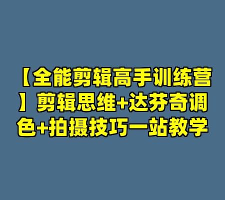 【全能剪辑高手训练营】剪辑思维+达芬奇调色+拍摄技巧一站教学