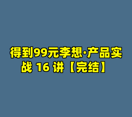 得到99元李想·产品实战 16 讲【完结】