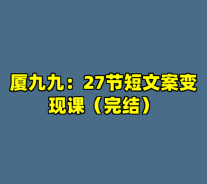 厦九九：27节短文案变现课（完结）-cc资源站
