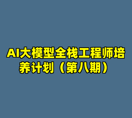 AI大模型全栈工程师培养计划（第八期）