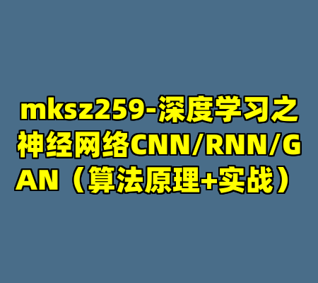 mksz259-深度学习之神经网络CNN/RNN/GAN（算法原理+实战）