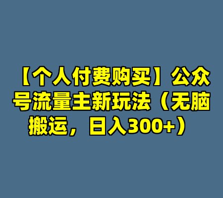 【个人付费购买】公众号流量主新玩法（无脑搬运，日入300+）