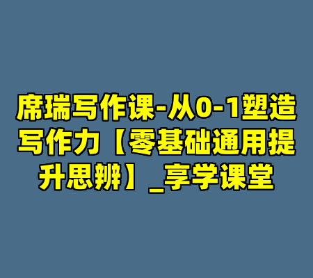 席瑞写作课-从0-1塑造写作力【零基础通用提升思辨】_享学课堂