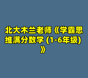 北大木兰老师《学霸思维满分数学 (1-6年级) 》-cc资源站