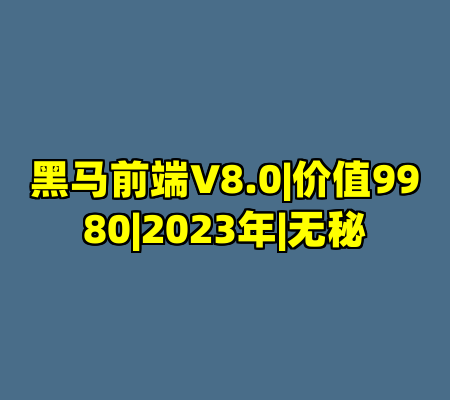 黑马前端V8.0|价值9980|2023年|无秘