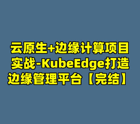 云原生+边缘计算项目实战-KubeEdge打造边缘管理平台【完结】