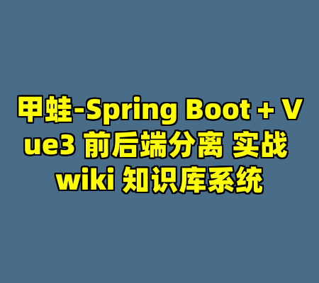 甲蛙-Spring Boot + Vue3 前后端分离 实战 wiki 知识库系统