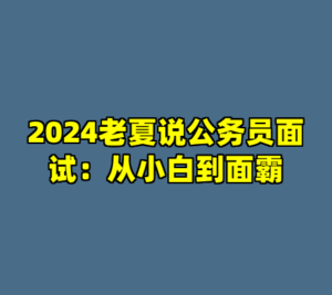2024老夏说公务员面试：从小白到面霸-cc资源站